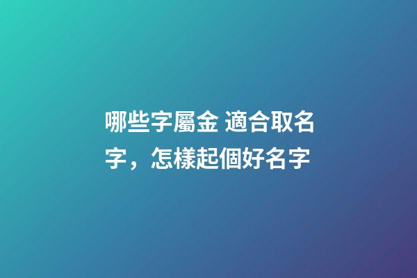 哪些字屬金 適合取名字，怎樣起個好名字-第1張-觀點-玄機派
